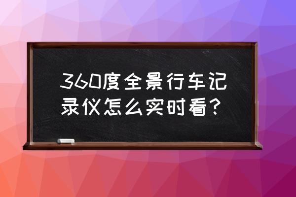 360全景泊车辅助系统如何查看回放 360度全景行车记录仪怎么实时看？