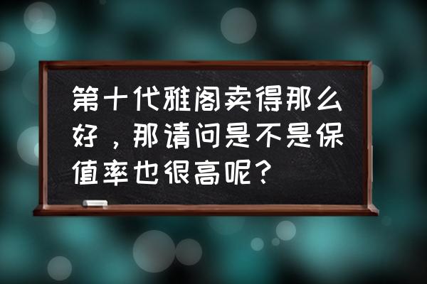 10年的本田雅阁怎么样还值得买吗 第十代雅阁卖得那么好，那请问是不是保值率也很高呢？