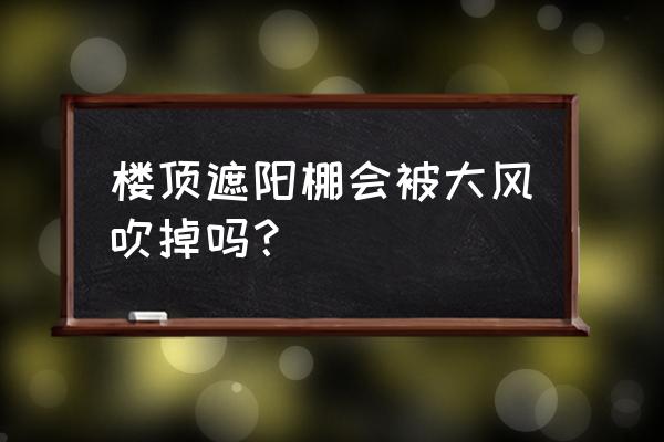 顶楼露台怎么防止掉下去 楼顶遮阳棚会被大风吹掉吗？