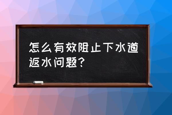 如何防止下水道堵塞 怎么有效阻止下水道返水问题？