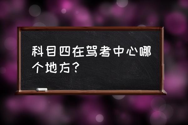 科目四考试全过程是怎样操作的 科目四在驾考中心哪个地方？