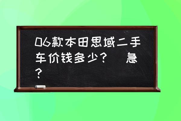 二手车估价在线查询思域 06款本田思域二手车价钱多少？（急）？