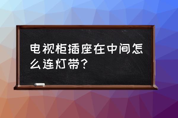 灯带中间不亮怎么解决 电视柜插座在中间怎么连灯带？