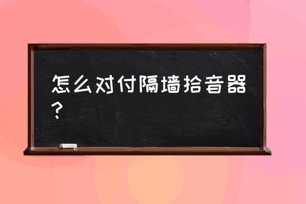 用什么方法能听到隔墙的声音 怎么对付隔墙拾音器？