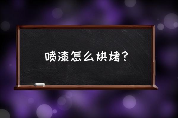 汽车喷漆后的正确步骤 喷漆怎么烘烤？