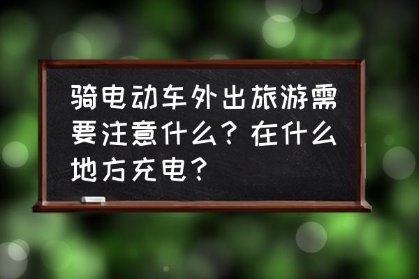 骑摩托车注意哪些安全 骑电动车外出旅游需要注意什么？在什么地方充电？