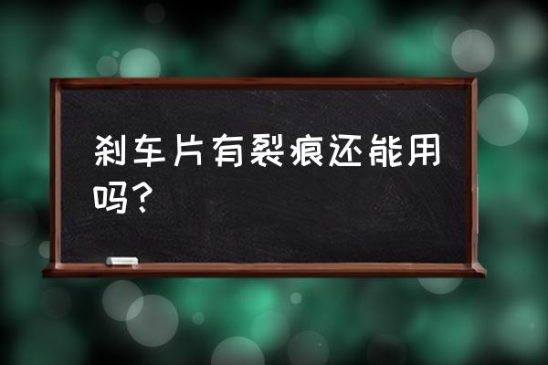 货车刹车片有裂纹正常吗 刹车片有裂痕还能用吗？