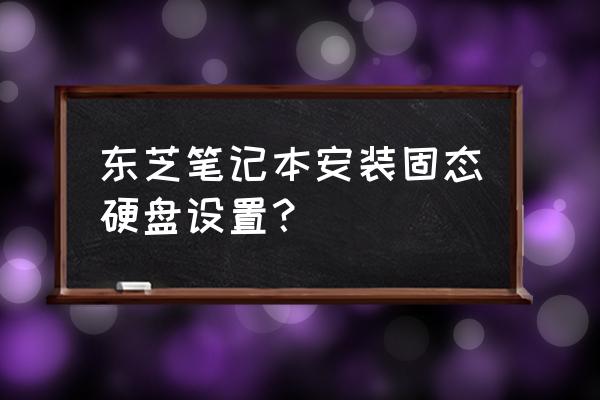 台式机怎么装固态硬盘 东芝笔记本安装固态硬盘设置？