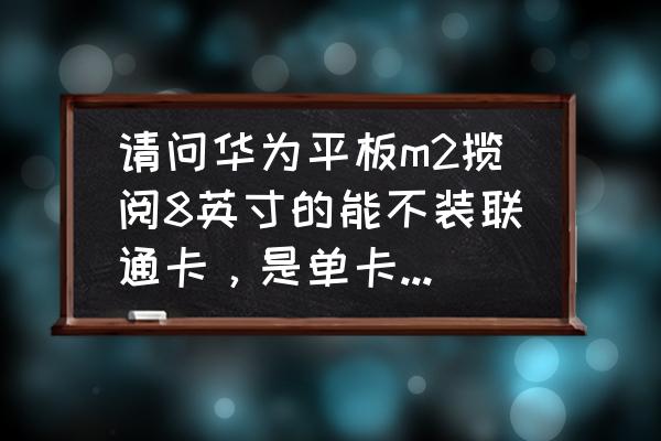 华为平板m2揽阅10.8英寸价格 请问华为平板m2揽阅8英寸的能不装联通卡，是单卡还双卡？