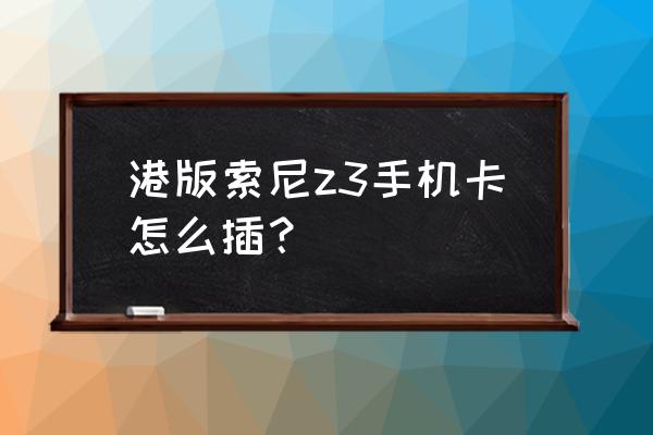 索尼z3怎么插sim卡 港版索尼z3手机卡怎么插？