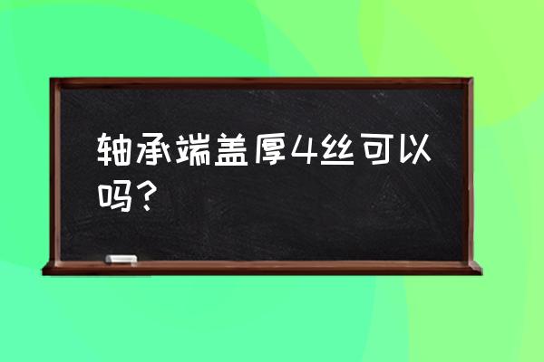 圆形轴承座规格 轴承端盖厚4丝可以吗？