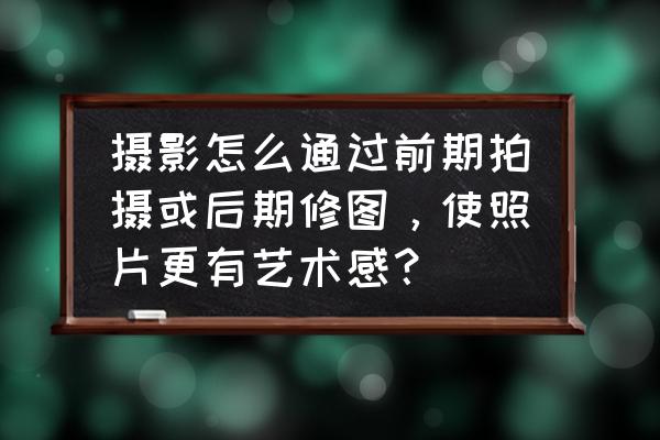 影楼后期培训师讲课技巧 摄影怎么通过前期拍摄或后期修图，使照片更有艺术感？