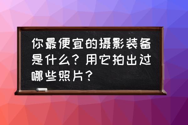 eos系统规划的步骤 你最便宜的摄影装备是什么？用它拍出过哪些照片？