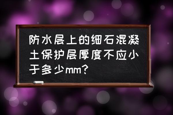 防水混凝土设计要求包括 防水层上的细石混凝土保护层厚度不应小于多少mm？