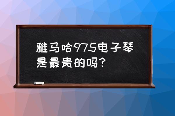 雅马哈网上购买渠道 雅马哈975电子琴是最贵的吗？