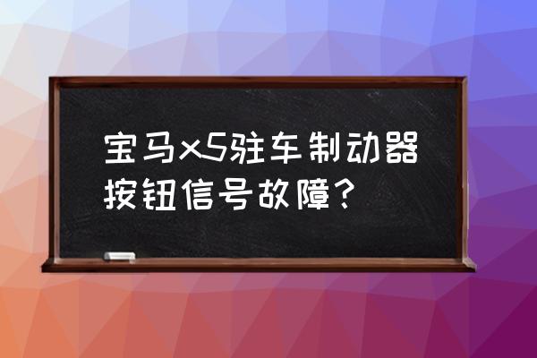 宝马驻车制动器故障怎么排除 宝马x5驻车制动器按钮信号故障？