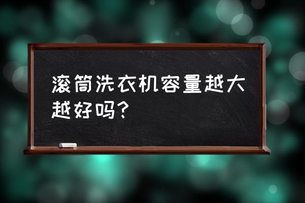 大容量滚筒洗衣机推荐 滚筒洗衣机容量越大越好吗？