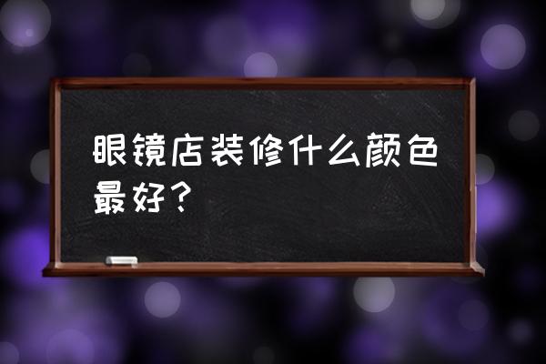 眼镜店装修极简省钱 眼镜店装修什么颜色最好？