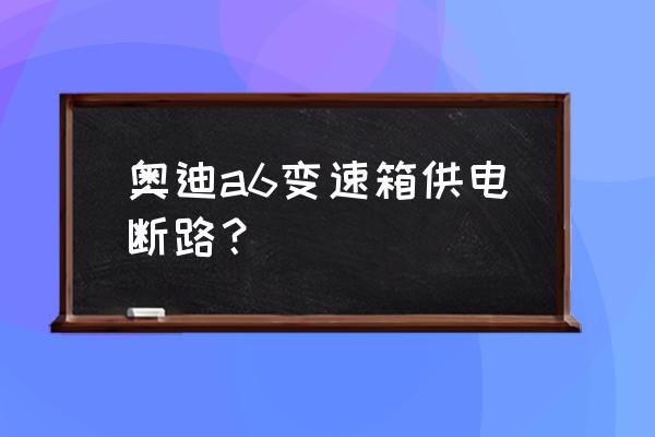 奥迪a6l变速箱功能受限什么原因 奥迪a6变速箱供电断路？