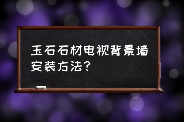 正宗大理石背景墙的施工方法 玉石石材电视背景墙安装方法？