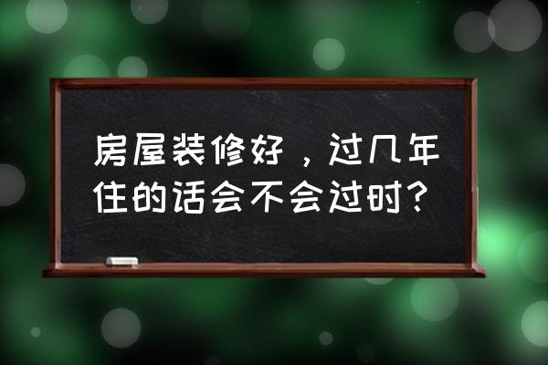 怎样装修永不过时 房屋装修好，过几年住的话会不会过时？