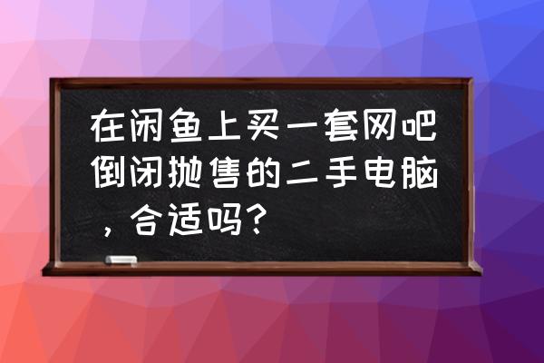 正规的网吧电脑回收价格表 在闲鱼上买一套网吧倒闭抛售的二手电脑，合适吗？