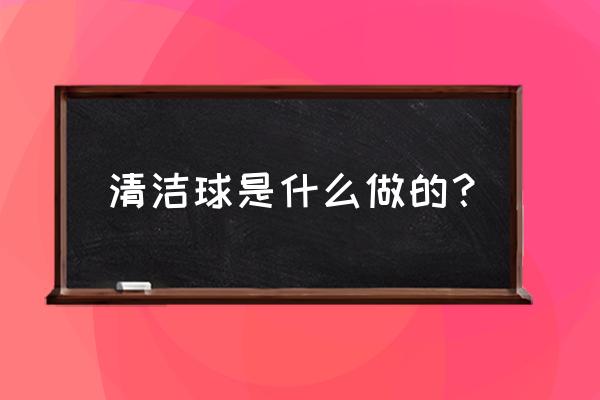 用什么可以代替清洁球 清洁球是什么做的？