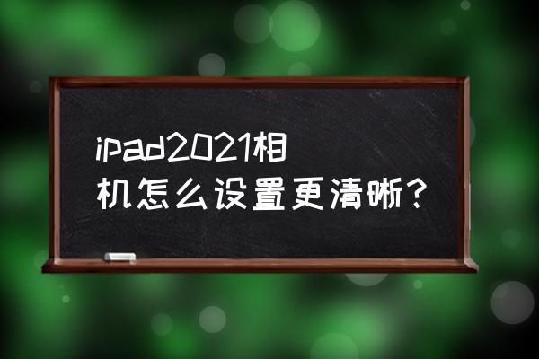 ipad画质不清晰怎么调 ipad2021相机怎么设置更清晰？