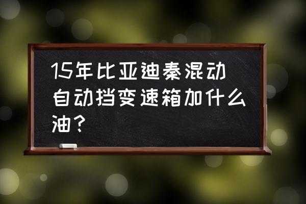 比亚迪秦100变速箱维修费用 15年比亚迪秦混动自动挡变速箱加什么油？