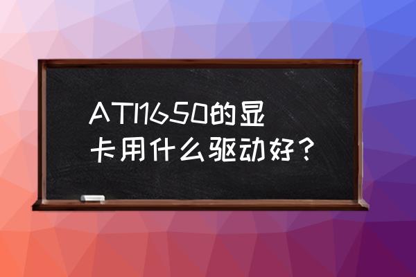 1650显卡驱动安装失败 ATI1650的显卡用什么驱动好？