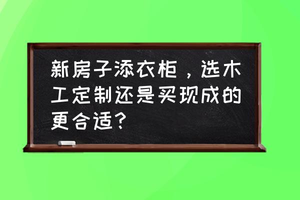 定制家具和成品家具哪个便宜一点 新房子添衣柜，选木工定制还是买现成的更合适？