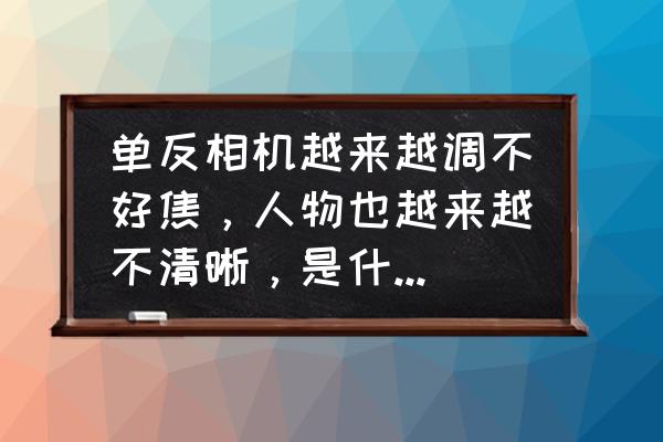 拍照不清晰是哪里问题 单反相机越来越调不好焦，人物也越来越不清晰，是什么原因？