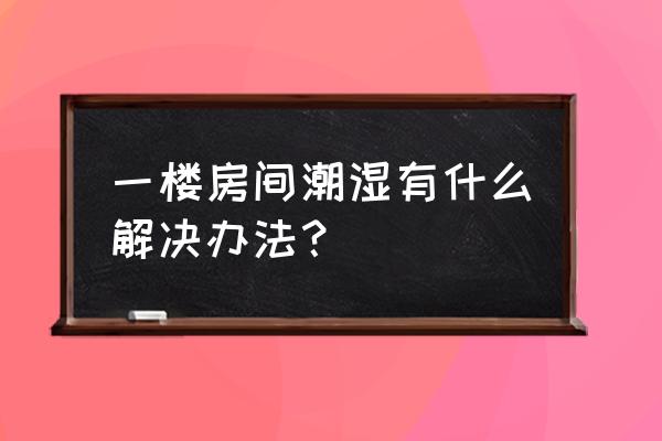 在南方住一楼潮湿怎么办 一楼房间潮湿有什么解决办法？