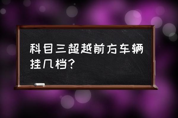 科目三超越前方车辆的操作方法 科目三超越前方车辆挂几档？