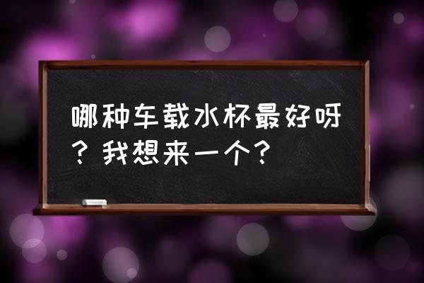 车载保温杯京东自营弹盖 哪种车载水杯最好呀？我想来一个？