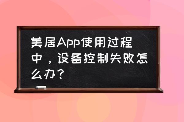 美的美居app可以邀请几个人 美居App使用过程中，设备控制失败怎么办？