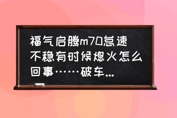 福汽启腾ex80落地价 福气启腾m70怠速不稳有时候熄火怎么回事……破车谁也别买了不好？