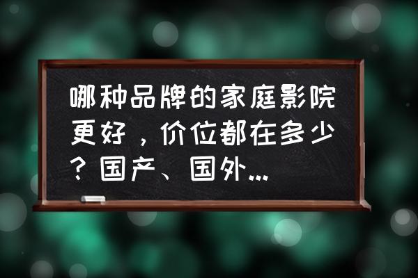 家庭影院套装一般什么价位 哪种品牌的家庭影院更好，价位都在多少？国产、国外的哪种更好？