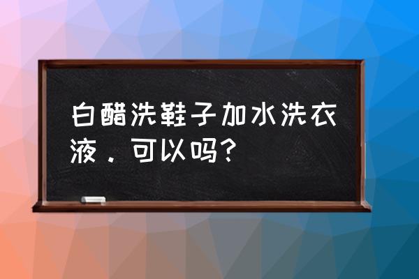 洗衣液加白醋有何妙用 白醋洗鞋子加水洗衣液。可以吗？