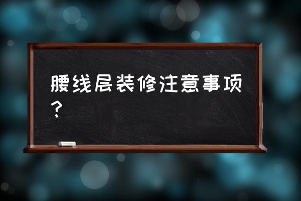 房子装修好注意事项 腰线层装修注意事项？