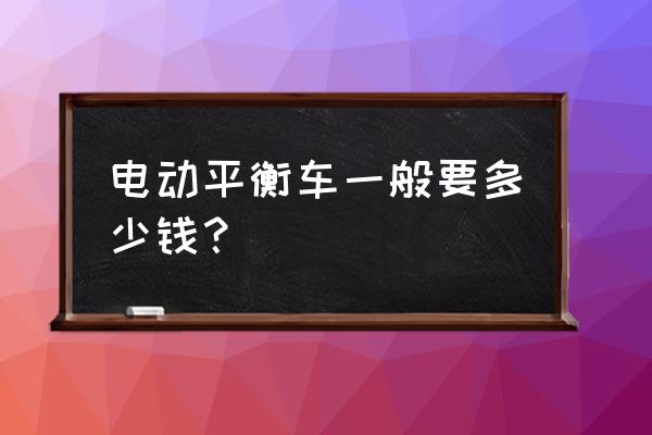 自平衡电动独轮车价格 电动平衡车一般要多少钱？