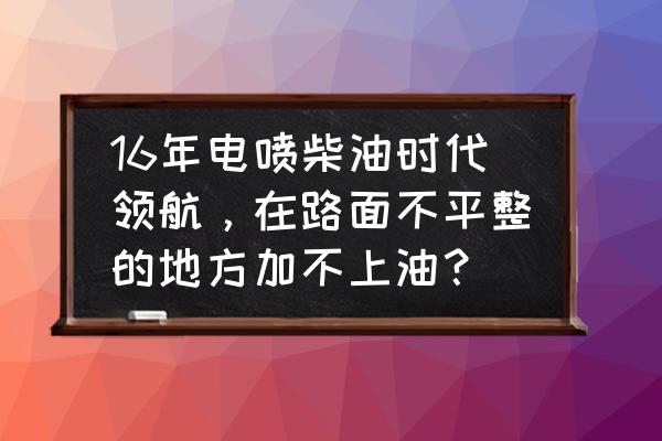 电喷柴油车的计量单元在哪个位置 16年电喷柴油时代领航，在路面不平整的地方加不上油？