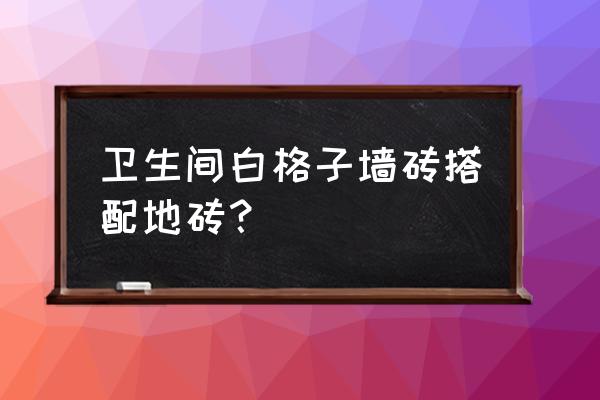 卫生间墙砖哪种最好 卫生间白格子墙砖搭配地砖？