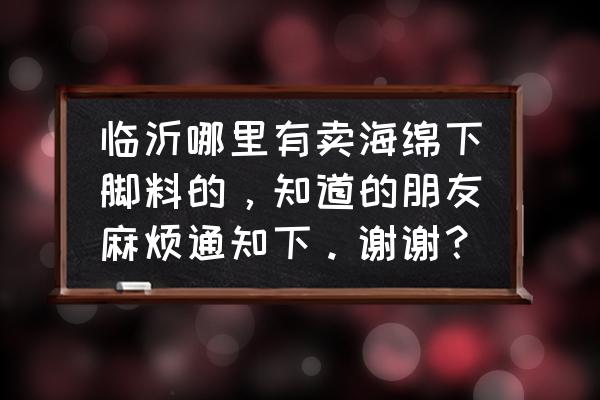 大块海绵边角料生活小妙招 临沂哪里有卖海绵下脚料的，知道的朋友麻烦通知下。谢谢？