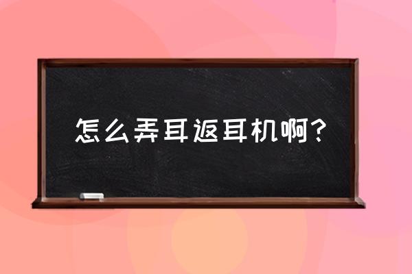 怎么样弄耳机 怎么弄耳返耳机啊？