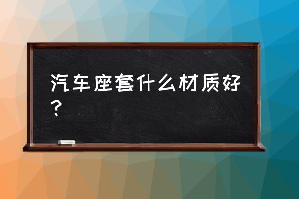 汽车坐垫冰丝和全皮有什么区别 汽车座套什么材质好？