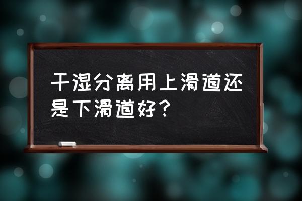 小卫生间干湿分离最佳方式 干湿分离用上滑道还是下滑道好？