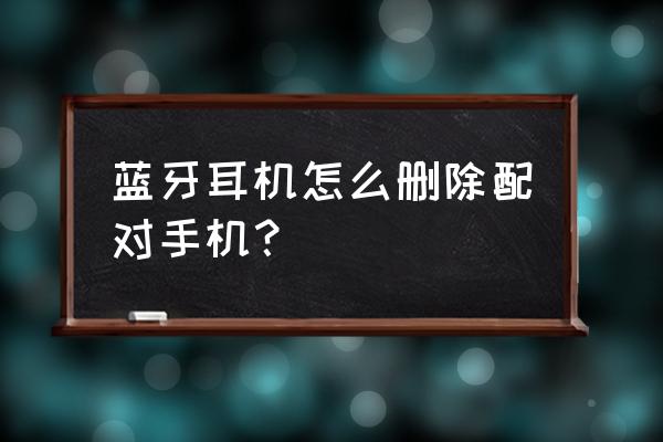 蓝牙耳机已经配对过怎么取消 蓝牙耳机怎么删除配对手机？