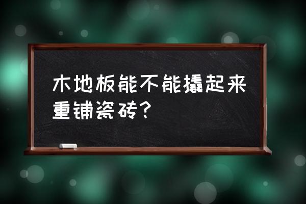 原本木地板地面如何改成瓷砖 木地板能不能撬起来重铺瓷砖？