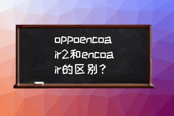 2022性价比无线蓝牙耳机推荐 oppoencoair2和encoair的区别？